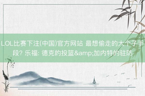 LOL比赛下注(中国)官方网站 最想偷走的大个子手段? 乐福: 德克的投篮&加内特的驻防