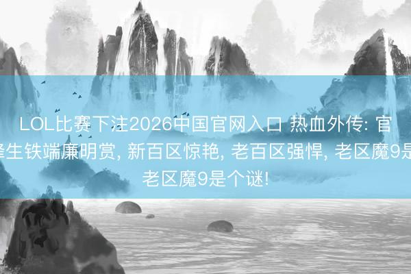 LOL比赛下注2026中国官网入口 热血外传: 官服巅峰生铁端廉明赏， 新百区惊艳， 老百区强悍， 老区魔9是个谜!