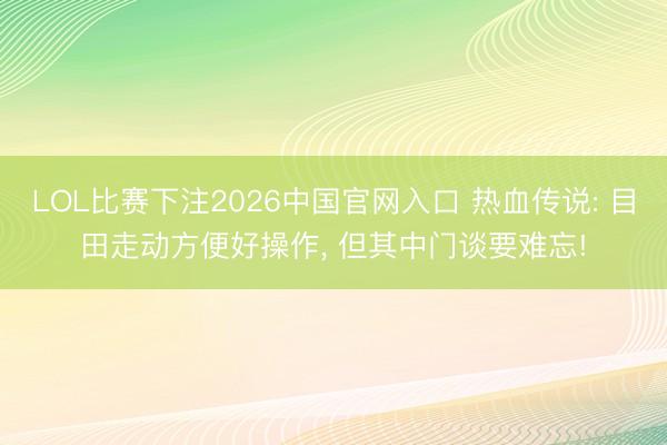 LOL比赛下注2026中国官网入口 热血传说: 目田走动方便好操作， 但其中门谈要难忘!