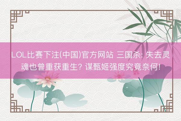 LOL比赛下注(中国)官方网站 三国杀: 失去灵魂也曾重获重生? 谋甄姬强度究竟奈何!