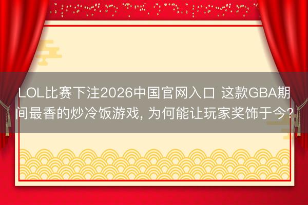 LOL比赛下注2026中国官网入口 这款GBA期间最香的炒冷饭游戏, 为何能让玩家奖饰于今?