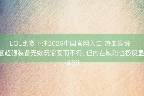 LOL比赛下注2026中国官网入口 热血据说: 这套超强装备无数玩家爱而不得， 但内在缺陷也极度显豁!