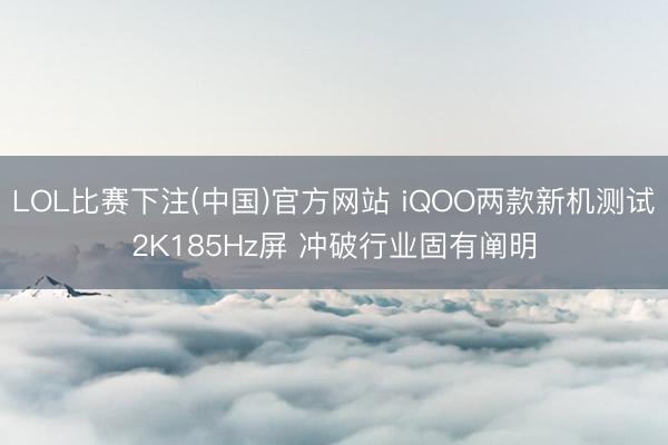 LOL比赛下注(中国)官方网站 iQOO两款新机测试2K185Hz屏 冲破行业固有阐明