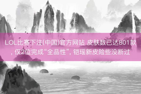 LOL比赛下注(中国)官方网站 皮肤数已达801款, 仅2位完成“全品性”, 铠瑶新皮险些没断过