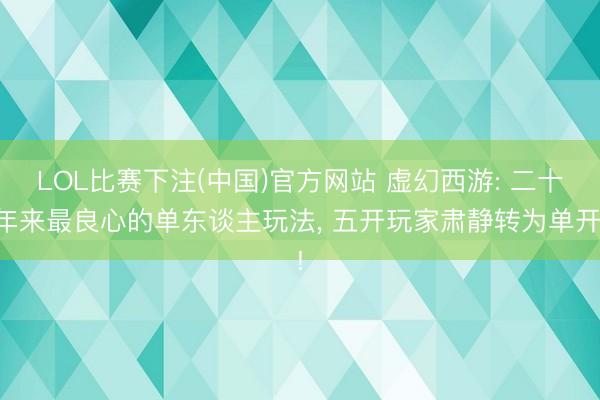 LOL比赛下注(中国)官方网站 虚幻西游: 二十年来最良心的单东谈主玩法， 五开玩家肃静转为单开!