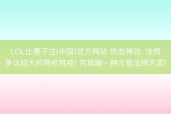 LOL比赛下注(中国)官方网站 热血神话: 法师争议较大的两枚特戒! 究竟哪一种才是法师天菜!