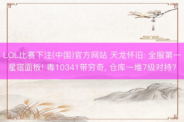 LOL比赛下注(中国)官方网站 天龙怀旧: 全服第一星宿面板! 毒10341带穷奇， 仓库一堆7级对持?