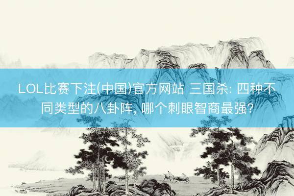 LOL比赛下注(中国)官方网站 三国杀: 四种不同类型的八卦阵， 哪个刺眼智商最强?