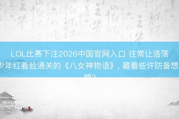 LOL比赛下注2026中国官网入口 往常让浩荡少年红着脸通关的《八女神物语》， 藏着些许防备想?