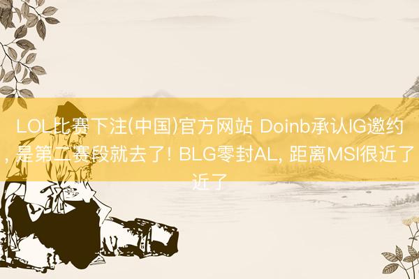 LOL比赛下注(中国)官方网站 Doinb承认IG邀约， 是第二赛段就去了! BLG零封AL， 距离MSI很近了