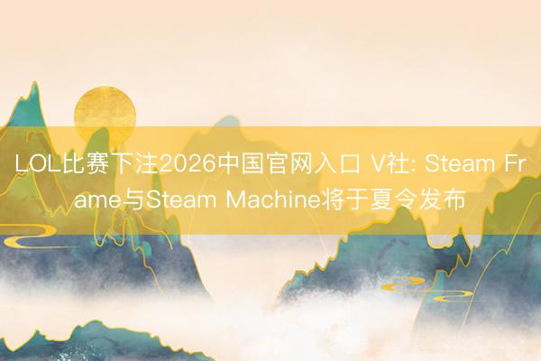LOL比赛下注2026中国官网入口 V社: Steam Frame与Steam Machine将于夏令发布
