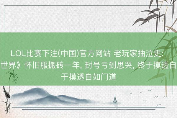 LOL比赛下注(中国)官方网站 老玩家抽泣史: 《魔兽世界》怀旧服搬砖一年， 封号亏到思哭， 终于摸透自如门道