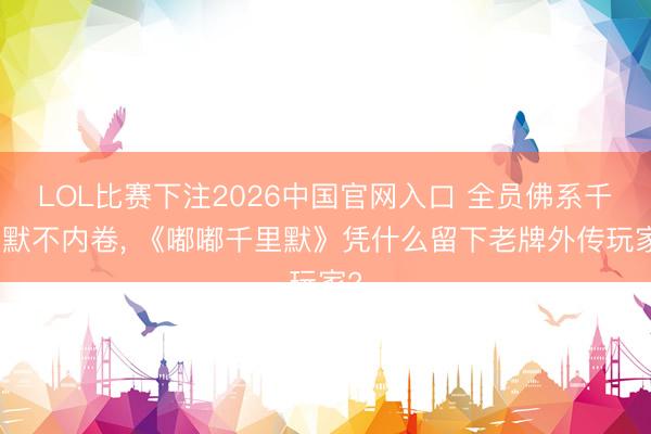 LOL比赛下注2026中国官网入口 全员佛系千里默不内卷, 《嘟嘟千里默》凭什么留下老牌外传玩家?