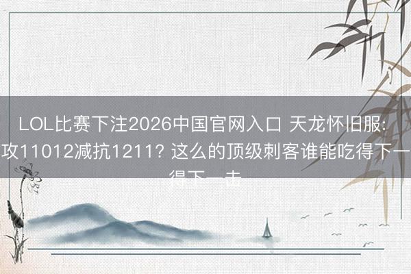 LOL比赛下注2026中国官网入口 天龙怀旧服: 冰攻11012减抗1211? 这么的顶级刺客谁能吃得下一击