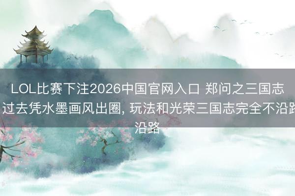 LOL比赛下注2026中国官网入口 郑问之三国志: 过去凭水墨画风出圈， 玩法和光荣三国志完全不沿路