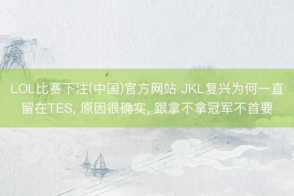 LOL比赛下注(中国)官方网站 JKL复兴为何一直留在TES， 原因很确实， 跟拿不拿冠军不首要