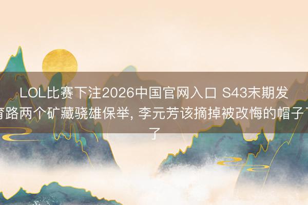 LOL比赛下注2026中国官网入口 S43末期发育路两个矿藏骁雄保举， 李元芳该摘掉被改悔的帽子了