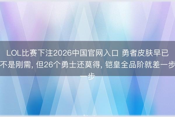 LOL比赛下注2026中国官网入口 勇者皮肤早已不是刚需， 但26个勇士还莫得， 铠皇全品阶就差一步