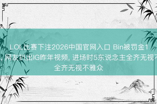 LOL比赛下注2026中国官网入口 Bin被罚金15万后， 网友扒出IG昨年视频， 进场时5东说念主全齐无视不雅众