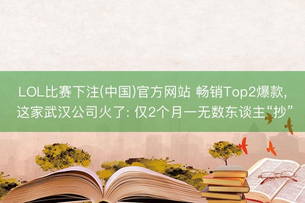 LOL比赛下注(中国)官方网站 畅销Top2爆款， 这家武汉公司火了: 仅2个月一无数东谈主“抄”