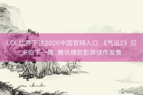 LOL比赛下注2026中国官网入口 《气运2》迎来临了一舞， 腾讯爆款影游续作发售