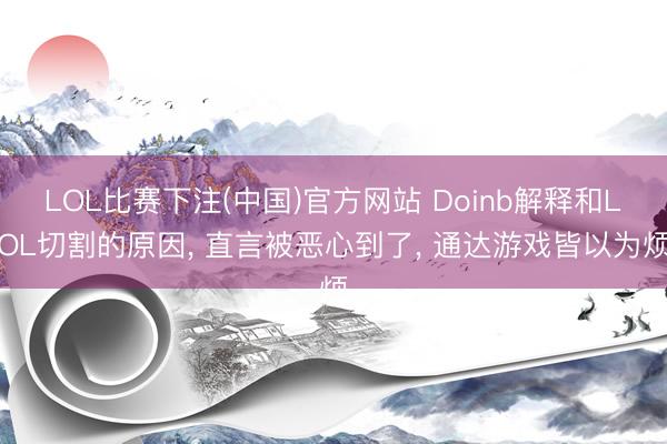 LOL比赛下注(中国)官方网站 Doinb解释和LOL切割的原因， 直言被恶心到了， 通达游戏皆以为烦
