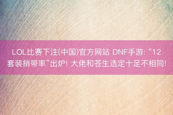 LOL比赛下注(中国)官方网站 DNF手游: “12套装捎带率”出炉! 大佬和苍生选定十足不相同!