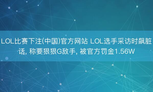 LOL比赛下注(中国)官方网站 LOL选手采访时飙脏话, 称要狠狠G敌手, 被官方罚金1.56W