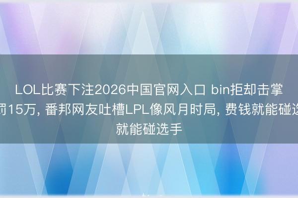 LOL比赛下注2026中国官网入口 bin拒却击掌被罚15万， 番邦网友吐槽LPL像风月时局， 费钱就能碰选手