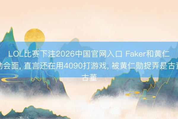 LOL比赛下注2026中国官网入口 Faker和黄仁勋会面， 直言还在用4090打游戏， 被黄仁勋捉弄是古董