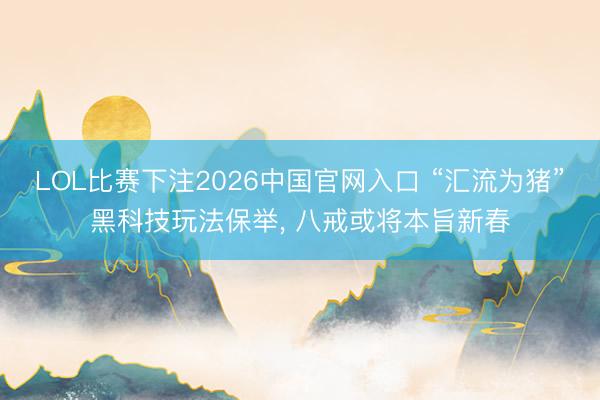 LOL比赛下注2026中国官网入口 “汇流为猪”黑科技玩法保举， 八戒或将本旨新春