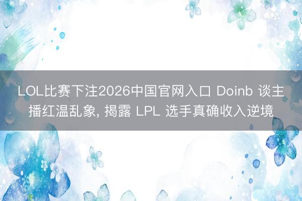 LOL比赛下注2026中国官网入口 Doinb 谈主播红温乱象， 揭露 LPL 选手真确收入逆境