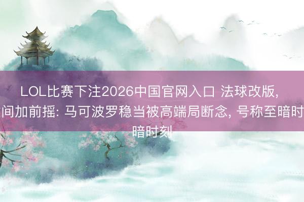LOL比赛下注2026中国官网入口 法球改版， 时间加前摇: 马可波罗稳当被高端局断念， 号称至暗时刻