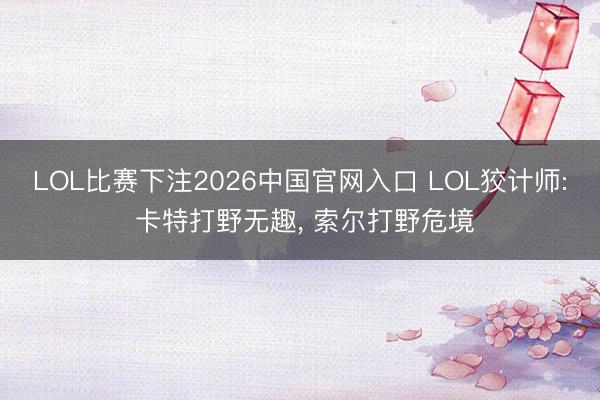 LOL比赛下注2026中国官网入口 LOL狡计师: 卡特打野无趣, 索尔打野危境