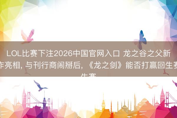 LOL比赛下注2026中国官网入口 龙之谷之父新作亮相， 与刊行商闹掰后， 《龙之剑》能否打赢回生赛