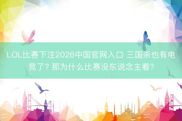 LOL比赛下注2026中国官网入口 三国杀也有电竞了? 那为什么比赛没东说念主看?