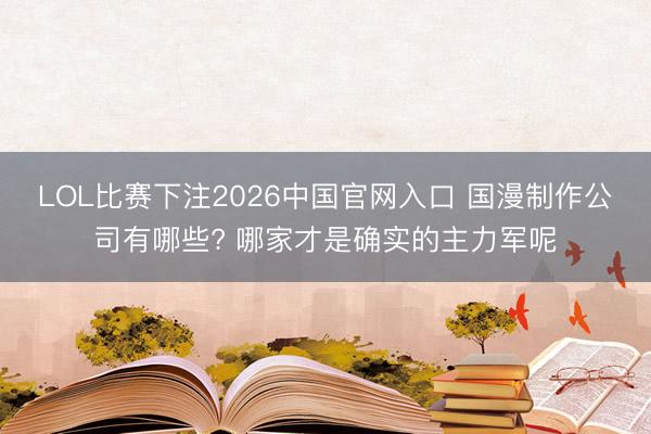 LOL比赛下注2026中国官网入口 国漫制作公司有哪些? 哪家才是确实的主力军呢