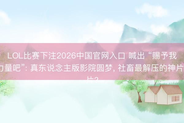 LOL比赛下注2026中国官网入口 喊出 “赐予我力量吧”: 真东说念主版影院圆梦， 社畜最解压的神片?