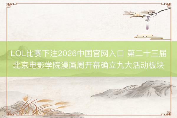 LOL比赛下注2026中国官网入口 第二十三届北京电影学院漫画周开幕确立九大活动板块