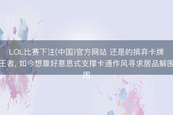 LOL比赛下注(中国)官方网站 还是的摈弃卡牌王者， 如今想靠好意思式支撑卡通作风寻求居品解围