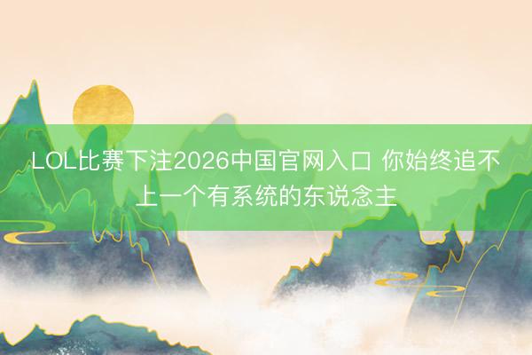 LOL比赛下注2026中国官网入口 你始终追不上一个有系统的东说念主