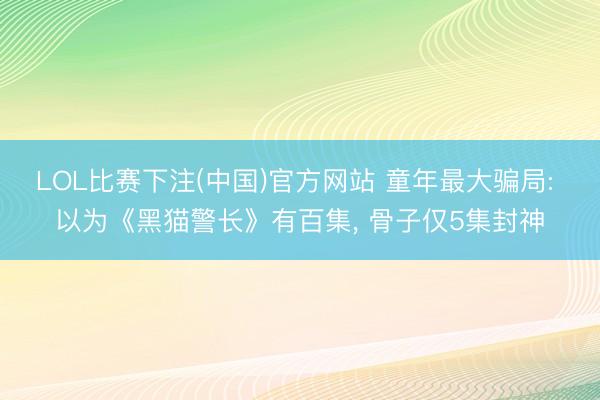 LOL比赛下注(中国)官方网站 童年最大骗局: 以为《黑猫警长》有百集， 骨子仅5集封神