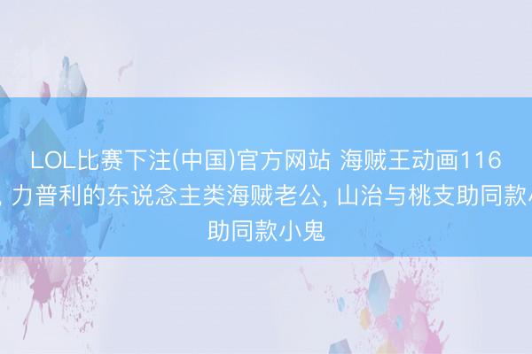 LOL比赛下注(中国)官方网站 海贼王动画1165话， 力普利的东说念主类海贼老公， 山治与桃支助同款小鬼