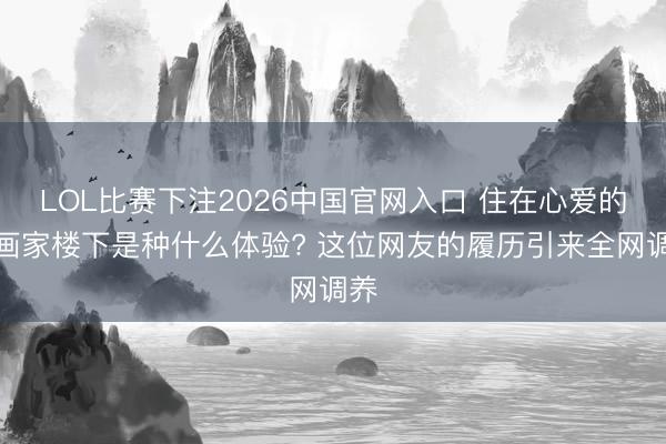 LOL比赛下注2026中国官网入口 住在心爱的漫画家楼下是种什么体验? 这位网友的履历引来全网调养