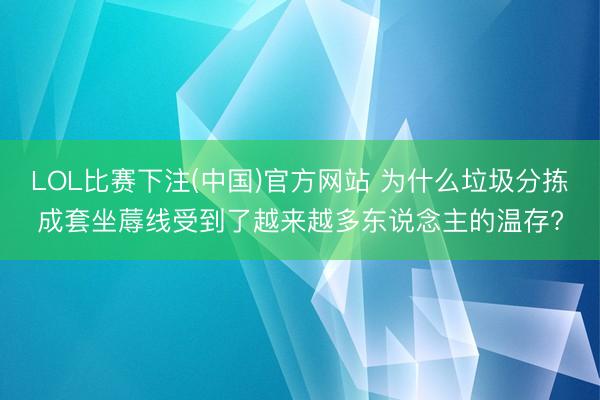 LOL比赛下注(中国)官方网站 为什么垃圾分拣成套坐蓐线受到了越来越多东说念主的温存?