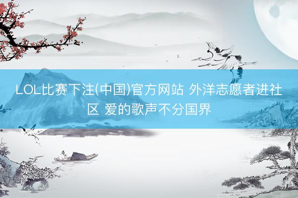 LOL比赛下注(中国)官方网站 外洋志愿者进社区 爱的歌声不分国界