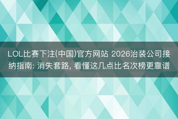 LOL比赛下注(中国)官方网站 2026治装公司接纳指南: 消失套路, 看懂这几点比名次榜更靠谱