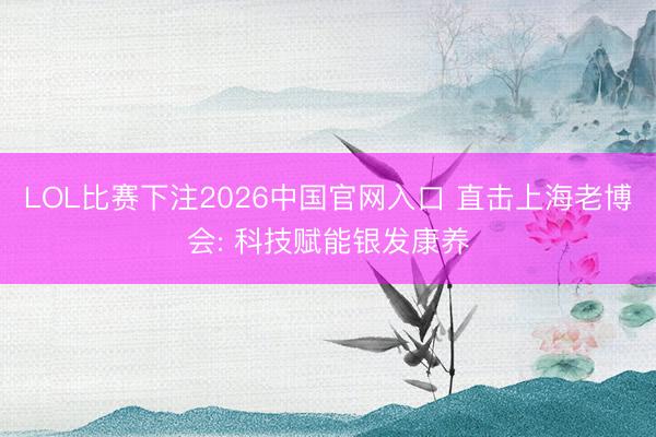 LOL比赛下注2026中国官网入口 直击上海老博会: 科技赋能银发康养