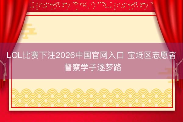 LOL比赛下注2026中国官网入口 宝坻区志愿者 督察学子逐梦路