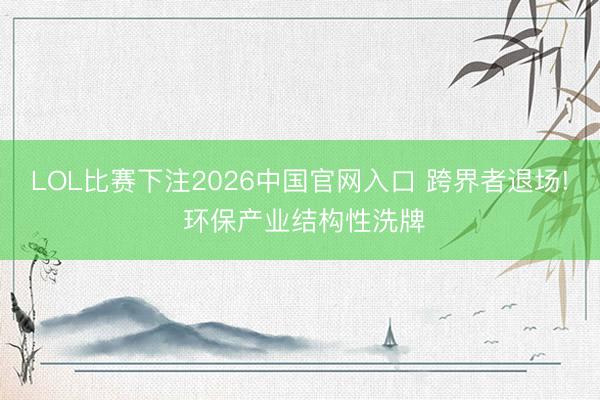 LOL比赛下注2026中国官网入口 跨界者退场! 环保产业结构性洗牌